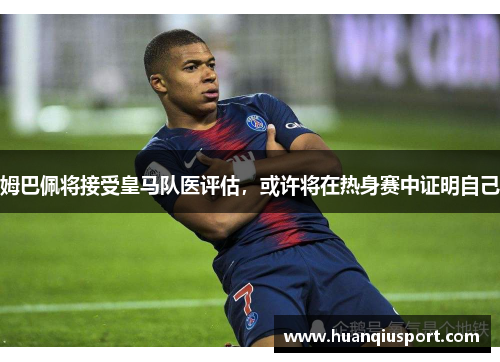 姆巴佩将接受皇马队医评估，或许将在热身赛中证明自己