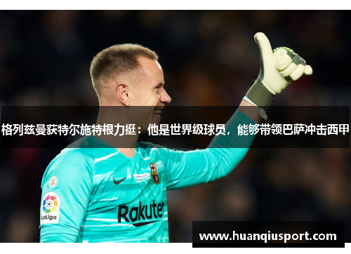 格列兹曼获特尔施特根力挺：他是世界级球员，能够带领巴萨冲击西甲
