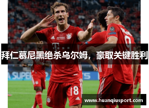 拜仁慕尼黑绝杀乌尔姆，豪取关键胜利