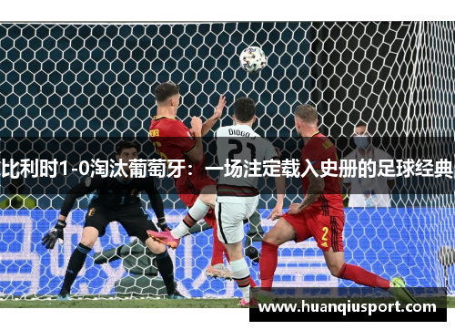 比利时1-0淘汰葡萄牙：一场注定载入史册的足球经典