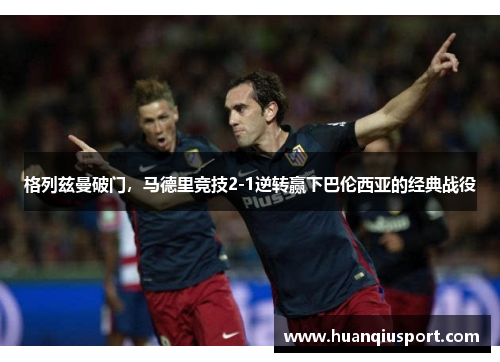 格列兹曼破门，马德里竞技2-1逆转赢下巴伦西亚的经典战役