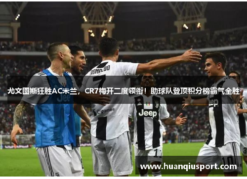 尤文图斯狂胜AC米兰，CR7梅开二度领衔！助球队登顶积分榜霸气全胜