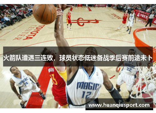 火箭队遭遇三连败，球员状态低迷备战季后赛前途未卜