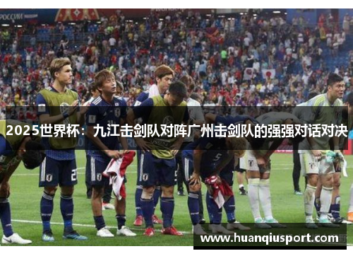 2025世界杯：九江击剑队对阵广州击剑队的强强对话对决