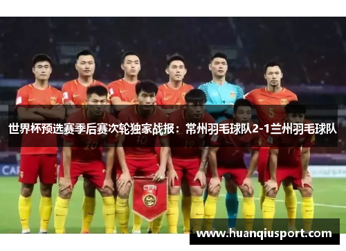 世界杯预选赛季后赛次轮独家战报：常州羽毛球队2-1兰州羽毛球队