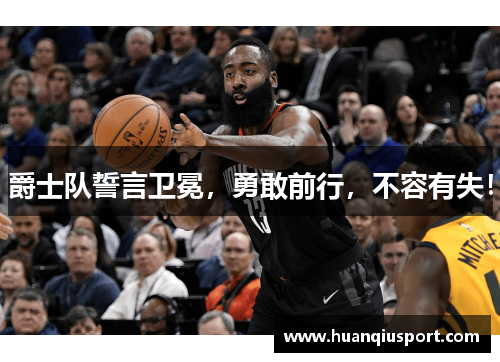 爵士队誓言卫冕，勇敢前行，不容有失！